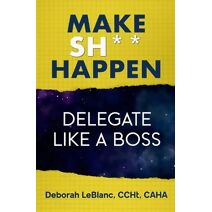 Make Sh*t Happen--Delegate Like a Boss