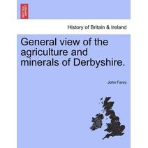 General view of the agriculture and minerals of Derbyshire. VOL. I