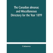 Canadian almanac and Miscellaneous Directory for the Year 1899 Being The Third Year After Leap Year Containing Full And Authentic Commercial, Statistical, Astronomical, Departmental, Ecclesi