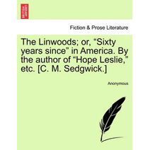 Linwoods; Or, "Sixty Years Since" in America. by the Author of "Hope Leslie," Etc. [C. M. Sedgwick.]
