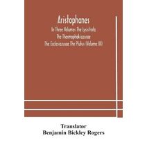 Aristophanes In Three Volumes The Lysistrata The Thesmophokiazusae The Ecclesiazusae The Plutus (Volume III)