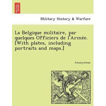 La Belgique Militaire, Par Quelques Officiers de L'Arme E. [With Plates, Including Portraits and Maps.]