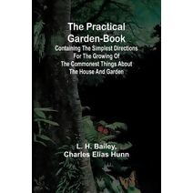 Practical Garden-Book; Containing the Simplest Directions for the Growing of the Commonest Things about the House and Garden