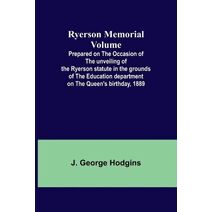 Ryerson Memorial Volume; Prepared on the occasion of the unveiling of the Ryerson statute in the grounds of the Education department on the Queen's birthday, 1889