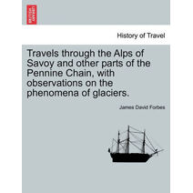 Travels Through the Alps of Savoy and Other Parts of the Pennine Chain, with Observations on the Phenomena of Glaciers.