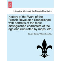 History of the Wars of the French Revolution Embellished with portraits of the most distinguished characters of the age and illustrated by maps, etc.