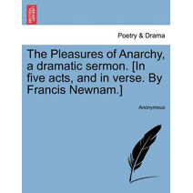 Pleasures of Anarchy, a Dramatic Sermon. [In Five Acts, and in Verse. by Francis Newnam.]