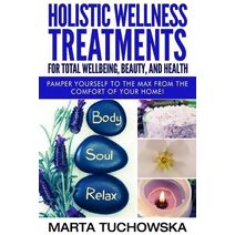 Holistic Wellness Treatments for Total Wellbeing, Beauty, and Health (Aromatherapy, Natural Remedies, Essential Oils)