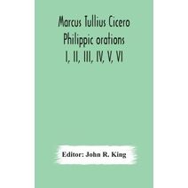 Marcus Tullius Cicero Philippic orations; I, II, III, IV, V, VI