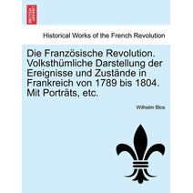 Französische Revolution. Volksthümliche Darstellung der Ereignisse und Zustände in Frankreich von 1789 bis 1804. Mit Porträts, etc.