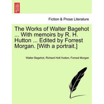 Works of Walter Bagehot ... with Memoirs by R. H. Hutton ... Edited by Forrest Morgan. [With a Portrait.] Vol. II
