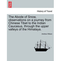 Abode of Snow, observations on a journey from Chinese Tibet to the Indian Caucasus, through the upper valleys of the Himalaya.
