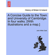 Concise Guide to the Town and University of Cambridge. in Four Walks. [With Illustrations and a Map.]
