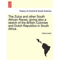 Zulus and Other South African Races; Giving Also a Sketch of the British Colonies and Dutch Republics in South Africa.