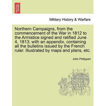 Northern Campaigns, from the Commencement of the War in 1812 to the Armistice Signed and Ratified June 4, 1813; With an Appendix, Containing All the Bulletins Issued by the French Ruler. Ill