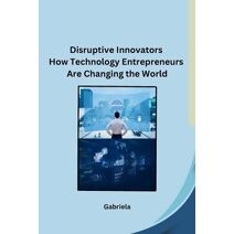 Disruptive Innovators How Technology Entrepreneurs Are Changing the World