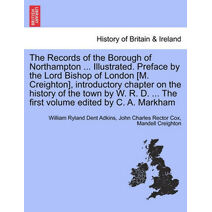 Records of the Borough of Northampton ... Illustrated. Preface by the Lord Bishop of London [M. Creighton], introductory chapter on the history of the town by W. R. D. ... The first volume e
