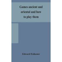 Games ancient and oriental and how to play them, being the games of the ancient Egyptians, the Hiera Gramme of the Greeks, the Ludus Latrunculorum of the Romans and the oriental games of che