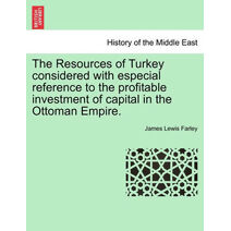 Resources of Turkey Considered with Especial Reference to the Profitable Investment of Capital in the Ottoman Empire.