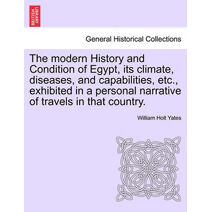 modern History and Condition of Egypt, its climate, diseases, and capabilities, etc., exhibited in a personal narrative of travels in that country.