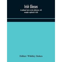 Irish glosses. A mediaeval tract on Latin declension, with examples explained in Irish. To which are added the Lorica of Gildas, with the gloss thereon, and a selection of glosses from the B