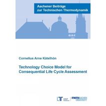Technology Choice Model for Consequential Life Cycle Assessment (Aachener Beiträge zur Technischen Thermodynamik)