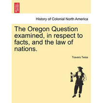 Oregon Question Examined, in Respect to Facts, and the Law of Nations.