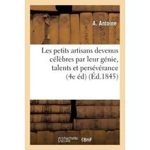 Les Petits Artisans Devenus Celebres Par Leur Genie, Leurs Talents Et Leur Perseverance 4e Edition