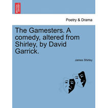 Gamesters. a Comedy, Altered from Shirley, by David Garrick.