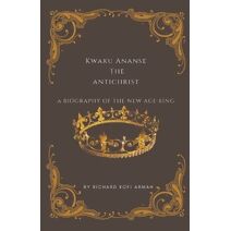 Kwaku Ananse the Antichrist- A Biography of the New Age King