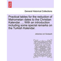 Practical Tables for the Reduction of Mahometan Dates to the Christian Kalendar. ... with an Introduction Including Some Special Remarks on the Turkish Kalendar.