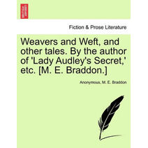 Weavers and Weft, and Other Tales. by the Author of 'Lady Audley's Secret, ' Etc. [M. E. Braddon.]