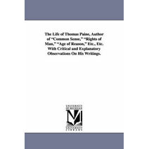Life of Thomas Paine, Author of Common Sense, Rights of Man, Age of Reason, Etc., Etc. with Critical and Explanatory Observations on His Writings.