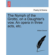 Nymph of the Grotto, on a Daughter's Vow. an Opera in Three Acts, Etc.