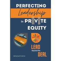 Perfecting Leadership in Private Equity (Private Equity Essential Primer and Value Creation Toolkit)