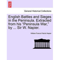 English Battles and Sieges in the Peninsula. Extracted from his "Peninsula War," by ... Sir W. Napier.