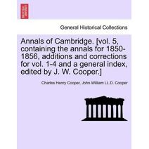 Annals of Cambridge. [vol. 5, containing the annals for 1850-1856, additions and corrections for vol. 1-4 and a general index, edited by J. W. Cooper.] VOLUME I