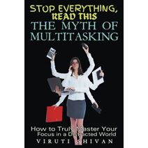 Myth of Multitasking - How to Truly Master Your Focus in a Distracted World (Stop Everything, Read This)
