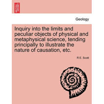 Inquiry Into the Limits and Peculiar Objects of Physical and Metaphysical Science, Tending Principally to Illustrate the Nature of Causation, Etc.