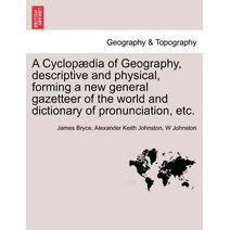 Cyclopædia of Geography, descriptive and physical, forming a new general gazetteer of the world and dictionary of pronunciation, etc. Third Edition.