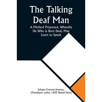 Talking Deaf Man A Method Proposed, Whereby He Who is Born Deaf, May Learn to Speak