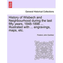 History of Wisbech and Neighbourhood during the last fifty years, 1848-1898 ... Illustrated with ... engravings, maps, etc.