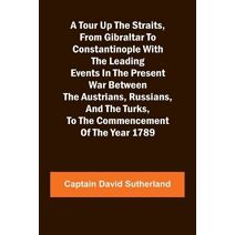 Tour Up the Straits, from Gibraltar to Constantinople With the Leading Events in the Present War Between the Austrians, Russians, and the Turks, to the Commencement of the Year 1789