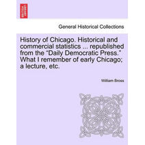 History of Chicago. Historical and Commercial Statistics ... Republished from the "Daily Democratic Press." What I Remember of Early Chicago; A Lecture, Etc.