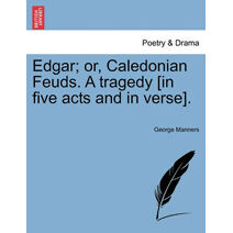 Edgar; Or, Caledonian Feuds. a Tragedy [In Five Acts and in Verse].