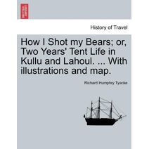 How I Shot my Bears; or, Two Years' Tent Life in Kullu and Lahoul. ... With illustrations and map.