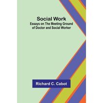 Social Work; Essays on the Meeting Ground of Doctor and Social Worker