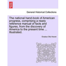 National Hand-Book of American Progress, Comprising a Ready Reference Manual of Facts and Figures, from the Discovery of America to the Present Time ... Illustrated.
