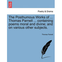 Posthumous Works of ... Thomas Parnell ... Containing Poems Moral and Divine; And on Various Other Subjects.