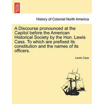Discourse Pronounced at the Capitol Before the American Historical Society by the Hon. Lewis Cass. to Which Are Prefixed Its Constitution and the Names of Its Officers.